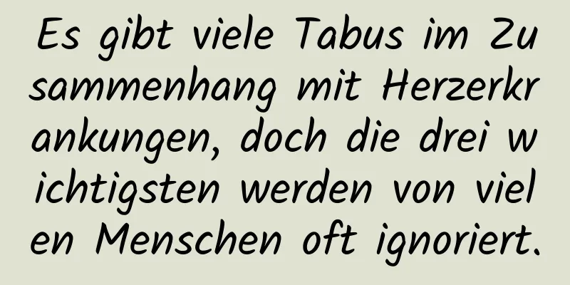 Es gibt viele Tabus im Zusammenhang mit Herzerkrankungen, doch die drei wichtigsten werden von vielen Menschen oft ignoriert.