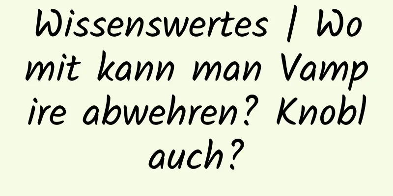 Wissenswertes | Womit kann man Vampire abwehren? Knoblauch?