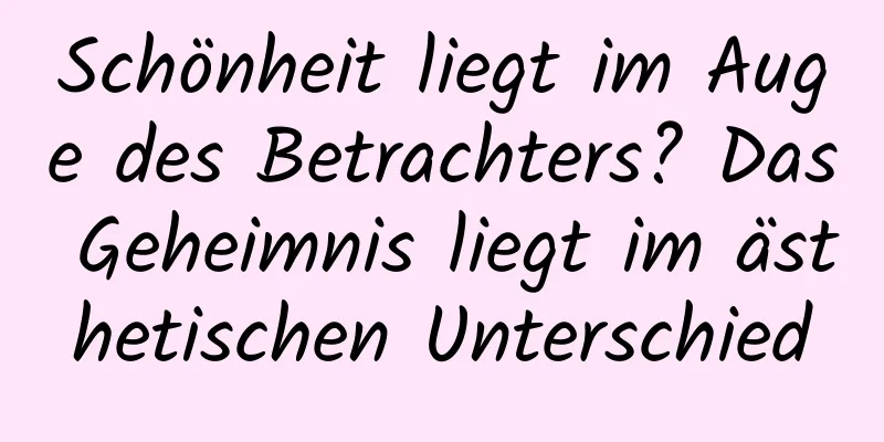Schönheit liegt im Auge des Betrachters? Das Geheimnis liegt im ästhetischen Unterschied