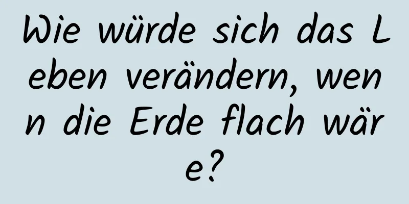 Wie würde sich das Leben verändern, wenn die Erde flach wäre?