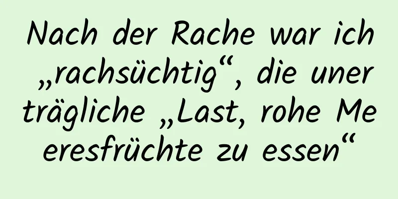 Nach der Rache war ich „rachsüchtig“, die unerträgliche „Last, rohe Meeresfrüchte zu essen“