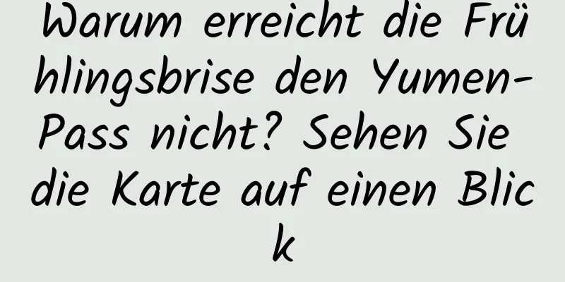 Warum erreicht die Frühlingsbrise den Yumen-Pass nicht? Sehen Sie die Karte auf einen Blick