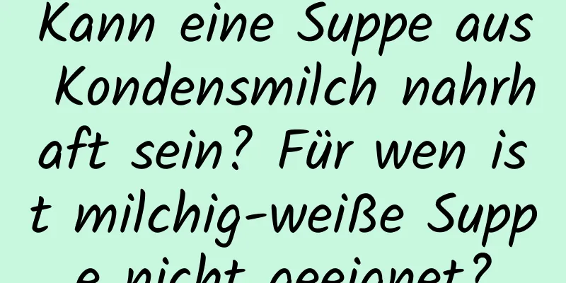 Kann eine Suppe aus Kondensmilch nahrhaft sein? Für wen ist milchig-weiße Suppe nicht geeignet?