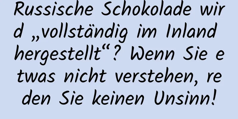 Russische Schokolade wird „vollständig im Inland hergestellt“? Wenn Sie etwas nicht verstehen, reden Sie keinen Unsinn!