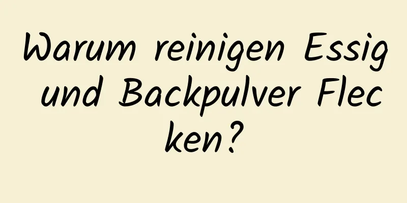 Warum reinigen Essig und Backpulver Flecken?