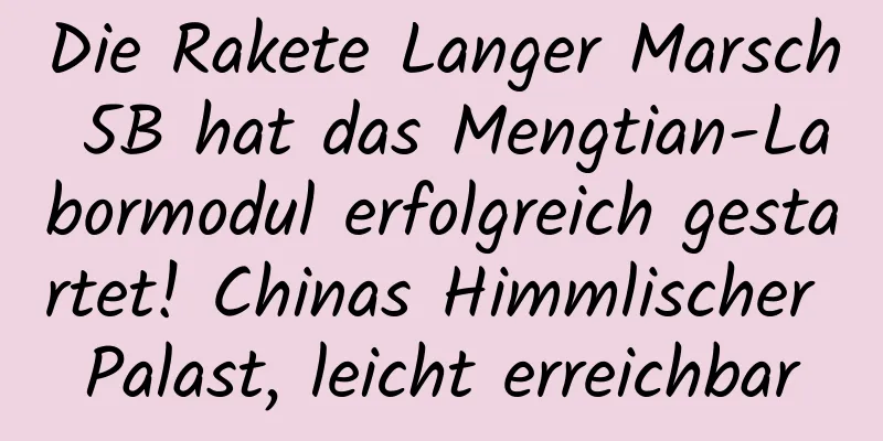 Die Rakete Langer Marsch 5B hat das Mengtian-Labormodul erfolgreich gestartet! Chinas Himmlischer Palast, leicht erreichbar