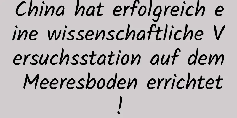 China hat erfolgreich eine wissenschaftliche Versuchsstation auf dem Meeresboden errichtet!
