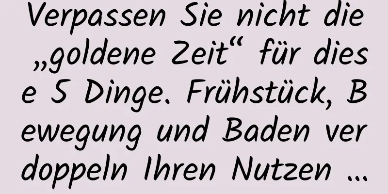 Verpassen Sie nicht die „goldene Zeit“ für diese 5 Dinge. Frühstück, Bewegung und Baden verdoppeln Ihren Nutzen …