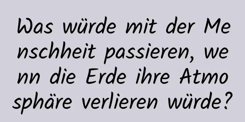 Was würde mit der Menschheit passieren, wenn die Erde ihre Atmosphäre verlieren würde?