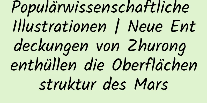 Populärwissenschaftliche Illustrationen | Neue Entdeckungen von Zhurong enthüllen die Oberflächenstruktur des Mars