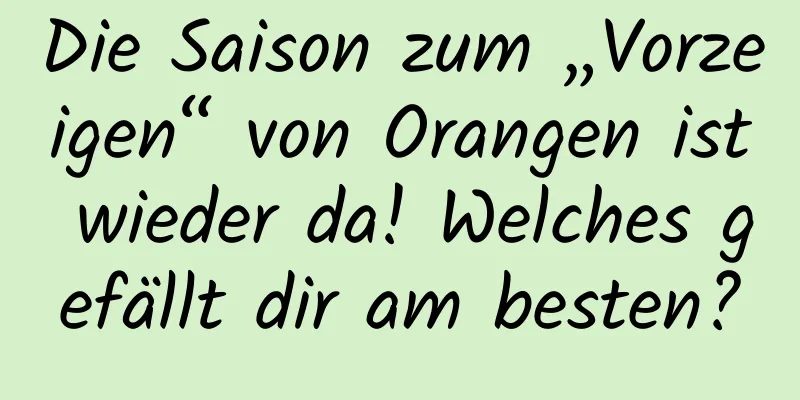 Die Saison zum „Vorzeigen“ von Orangen ist wieder da! Welches gefällt dir am besten?