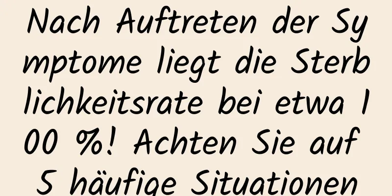Nach Auftreten der Symptome liegt die Sterblichkeitsrate bei etwa 100 %! Achten Sie auf 5 häufige Situationen