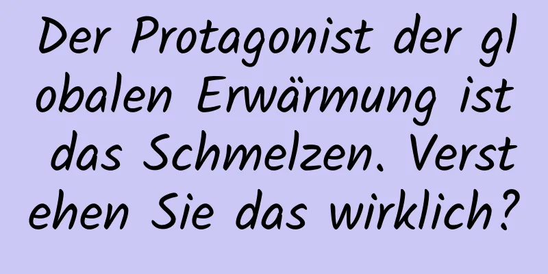 Der Protagonist der globalen Erwärmung ist das Schmelzen. Verstehen Sie das wirklich?