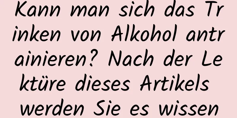 Kann man sich das Trinken von Alkohol antrainieren? Nach der Lektüre dieses Artikels werden Sie es wissen