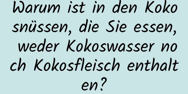 Warum ist in den Kokosnüssen, die Sie essen, weder Kokoswasser noch Kokosfleisch enthalten?