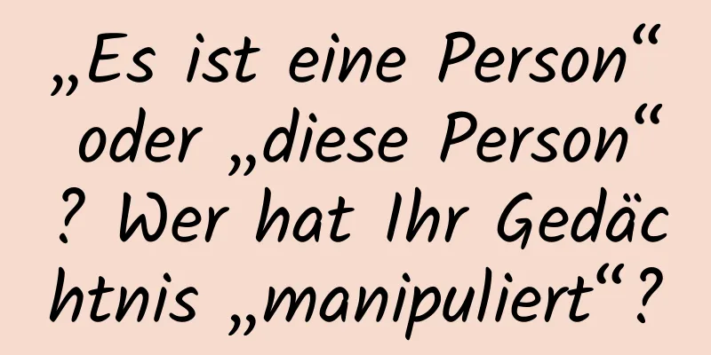 „Es ist eine Person“ oder „diese Person“? Wer hat Ihr Gedächtnis „manipuliert“?