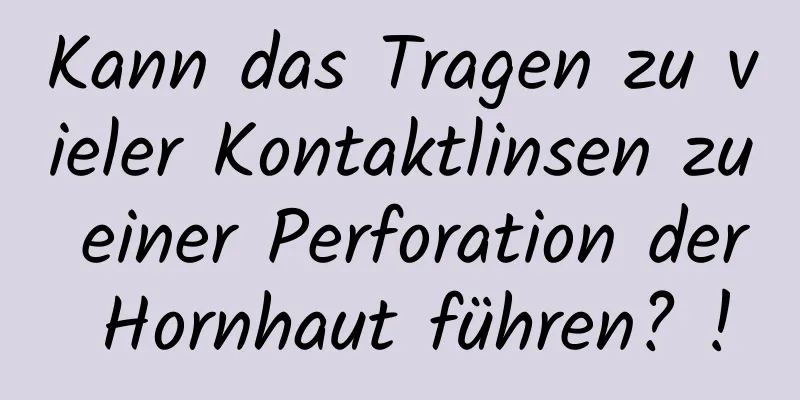 Kann das Tragen zu vieler Kontaktlinsen zu einer Perforation der Hornhaut führen? !