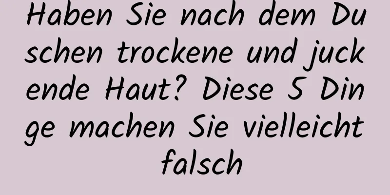 Haben Sie nach dem Duschen trockene und juckende Haut? Diese 5 Dinge machen Sie vielleicht falsch