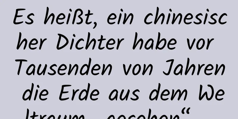 Es heißt, ein chinesischer Dichter habe vor Tausenden von Jahren die Erde aus dem Weltraum „gesehen“ …