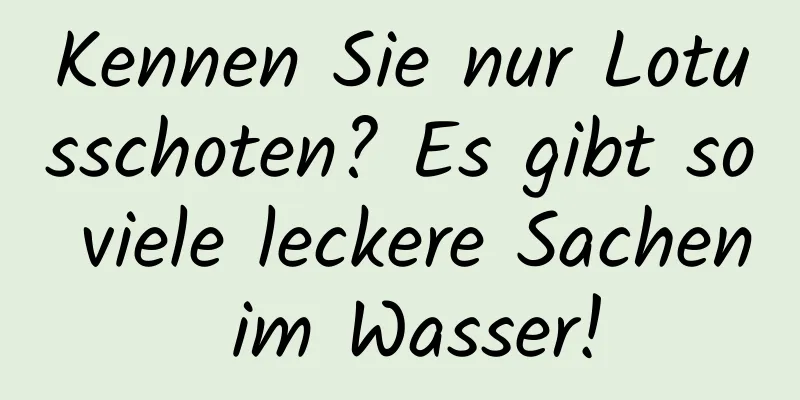 Kennen Sie nur Lotusschoten? Es gibt so viele leckere Sachen im Wasser!