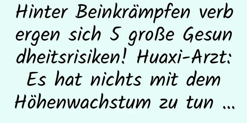 Hinter Beinkrämpfen verbergen sich 5 große Gesundheitsrisiken! Huaxi-Arzt: Es hat nichts mit dem Höhenwachstum zu tun …