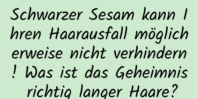 Schwarzer Sesam kann Ihren Haarausfall möglicherweise nicht verhindern! Was ist das Geheimnis richtig langer Haare?