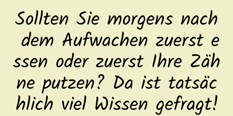 Sollten Sie morgens nach dem Aufwachen zuerst essen oder zuerst Ihre Zähne putzen? Da ist tatsächlich viel Wissen gefragt!