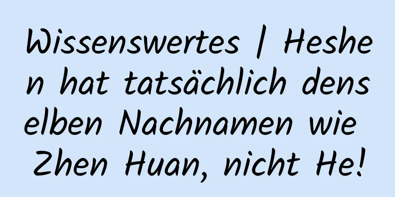 Wissenswertes | Heshen hat tatsächlich denselben Nachnamen wie Zhen Huan, nicht He!