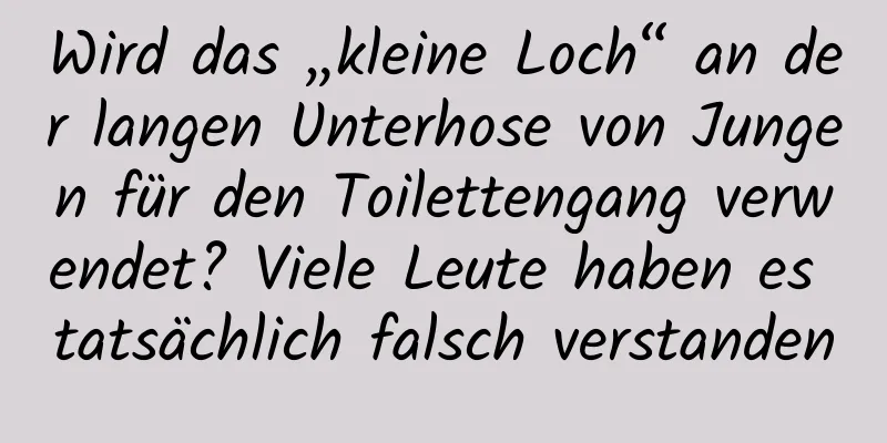 Wird das „kleine Loch“ an der langen Unterhose von Jungen für den Toilettengang verwendet? Viele Leute haben es tatsächlich falsch verstanden