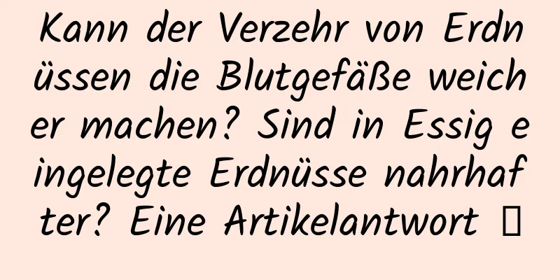 Kann der Verzehr von Erdnüssen die Blutgefäße weicher machen? Sind in Essig eingelegte Erdnüsse nahrhafter? Eine Artikelantwort →