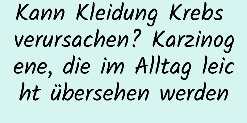 Kann Kleidung Krebs verursachen? Karzinogene, die im Alltag leicht übersehen werden