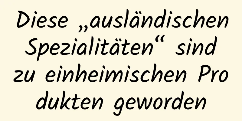 Diese „ausländischen Spezialitäten“ sind zu einheimischen Produkten geworden