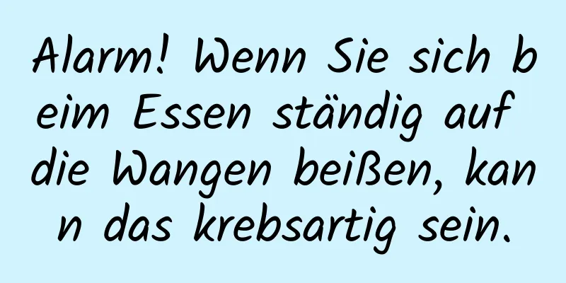 Alarm! Wenn Sie sich beim Essen ständig auf die Wangen beißen, kann das krebsartig sein.