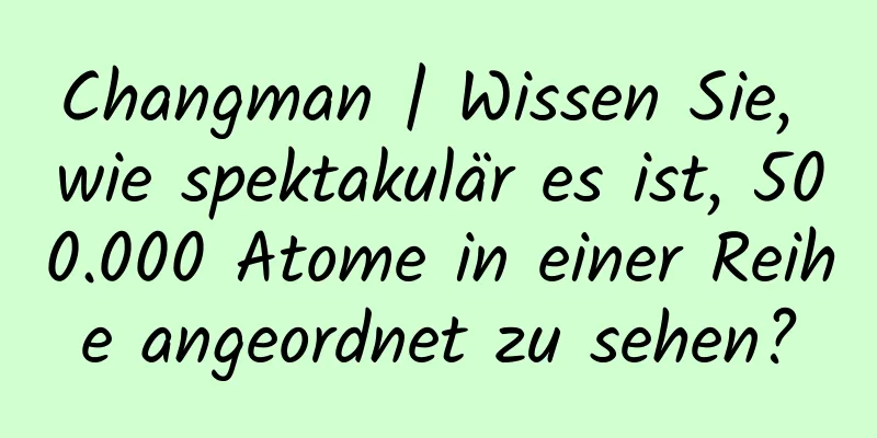 Changman | Wissen Sie, wie spektakulär es ist, 500.000 Atome in einer Reihe angeordnet zu sehen?