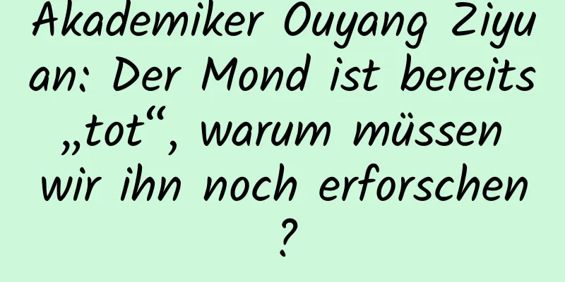 Akademiker Ouyang Ziyuan: Der Mond ist bereits „tot“, warum müssen wir ihn noch erforschen?