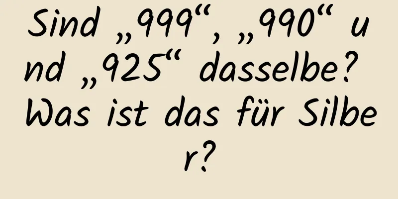 Sind „999“, „990“ und „925“ dasselbe? Was ist das für Silber?