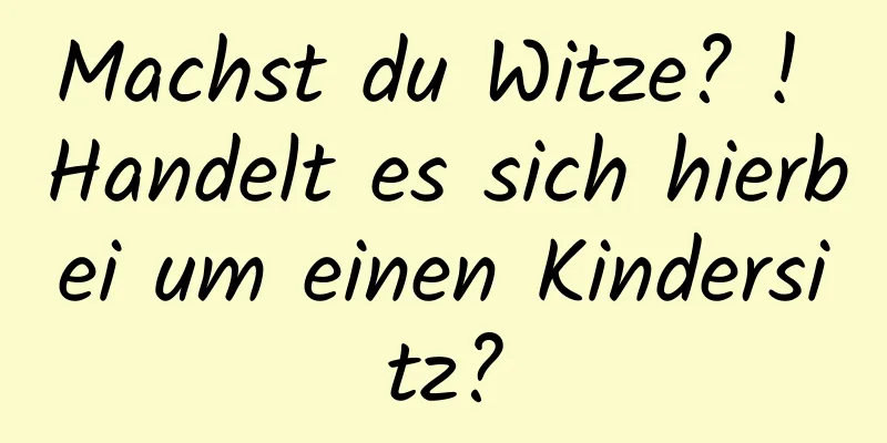Machst du Witze? ! Handelt es sich hierbei um einen Kindersitz?