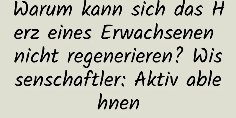 Warum kann sich das Herz eines Erwachsenen nicht regenerieren? Wissenschaftler: Aktiv ablehnen