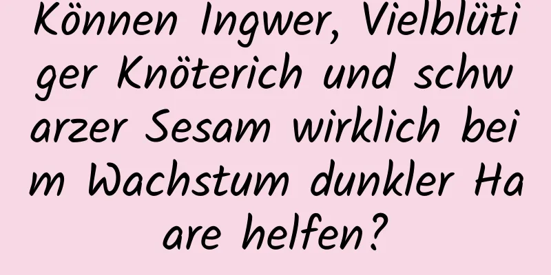Können Ingwer, Vielblütiger Knöterich und schwarzer Sesam wirklich beim Wachstum dunkler Haare helfen?