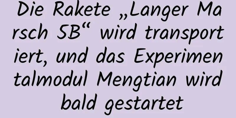 Die Rakete „Langer Marsch 5B“ wird transportiert, und das Experimentalmodul Mengtian wird bald gestartet