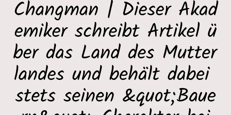 Changman | Dieser Akademiker schreibt Artikel über das Land des Mutterlandes und behält dabei stets seinen "Bauern"-Charakter bei