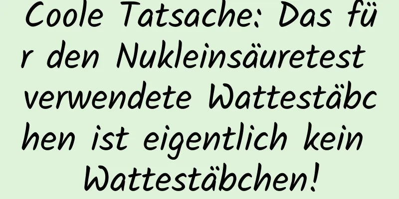 Coole Tatsache: Das für den Nukleinsäuretest verwendete Wattestäbchen ist eigentlich kein Wattestäbchen!
