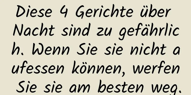 Diese 4 Gerichte über Nacht sind zu gefährlich. Wenn Sie sie nicht aufessen können, werfen Sie sie am besten weg.