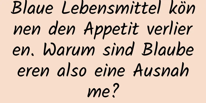 Blaue Lebensmittel können den Appetit verlieren. Warum sind Blaubeeren also eine Ausnahme?