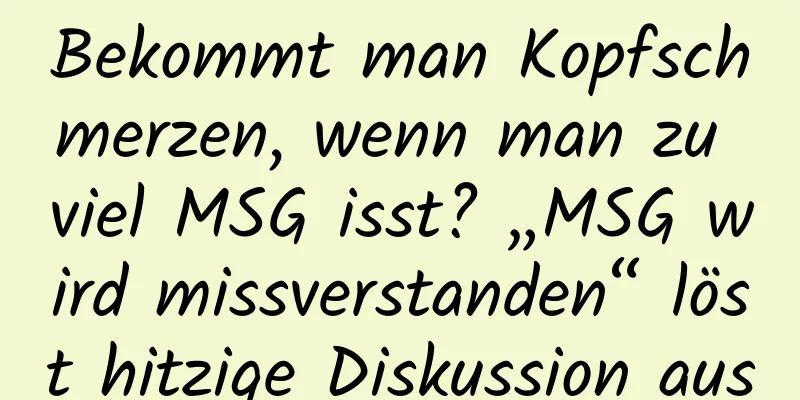 Bekommt man Kopfschmerzen, wenn man zu viel MSG isst? „MSG wird missverstanden“ löst hitzige Diskussion aus