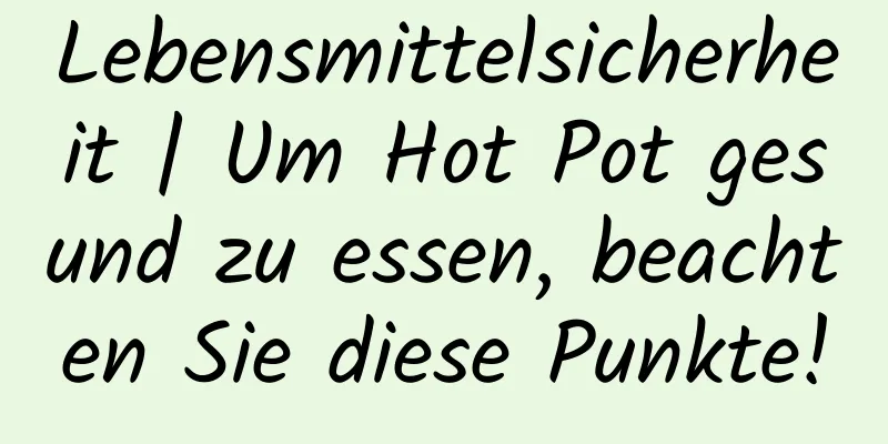 Lebensmittelsicherheit | Um Hot Pot gesund zu essen, beachten Sie diese Punkte!