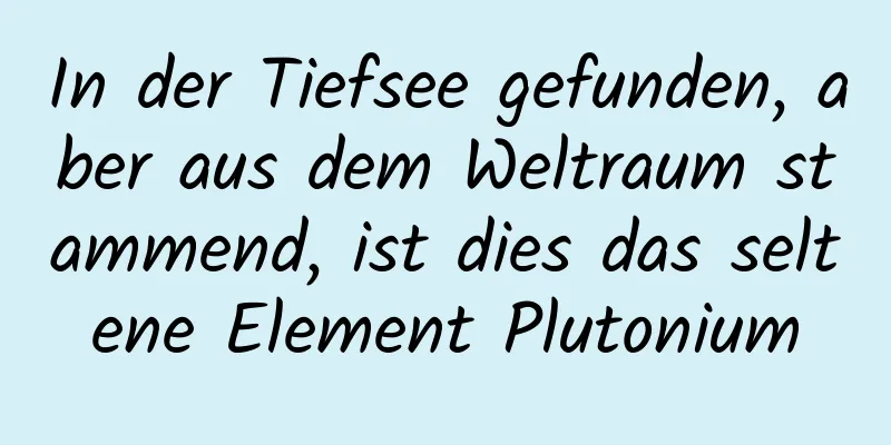 In der Tiefsee gefunden, aber aus dem Weltraum stammend, ist dies das seltene Element Plutonium