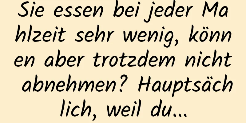 Sie essen bei jeder Mahlzeit sehr wenig, können aber trotzdem nicht abnehmen? Hauptsächlich, weil du...