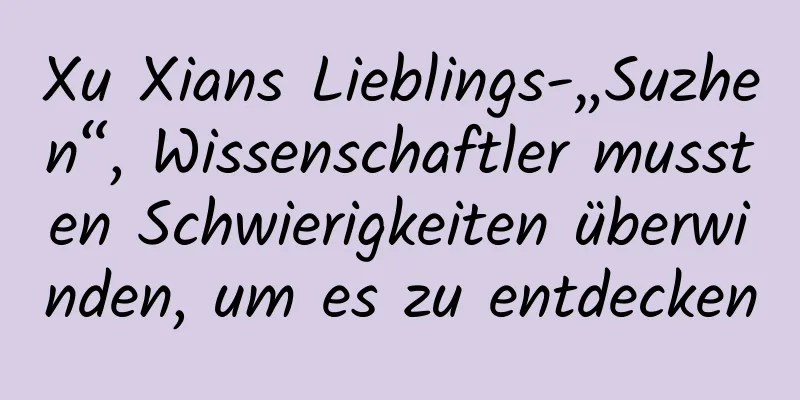 Xu Xians Lieblings-„Suzhen“, Wissenschaftler mussten Schwierigkeiten überwinden, um es zu entdecken