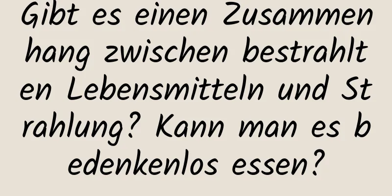 Gibt es einen Zusammenhang zwischen bestrahlten Lebensmitteln und Strahlung? Kann man es bedenkenlos essen?
